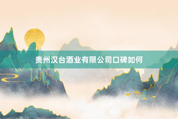 贵州汉台酒业有限公司口碑如何