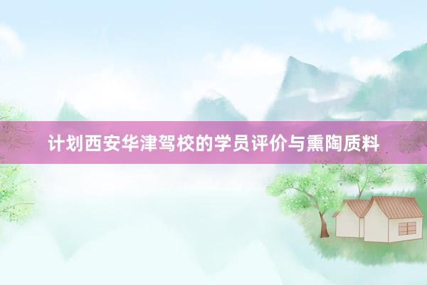 计划西安华津驾校的学员评价与熏陶质料