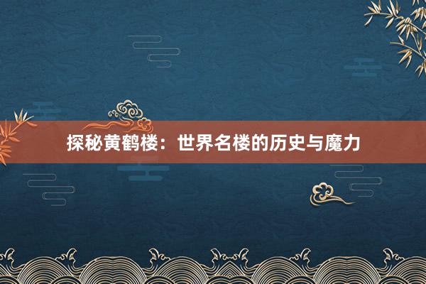 探秘黄鹤楼：世界名楼的历史与魔力