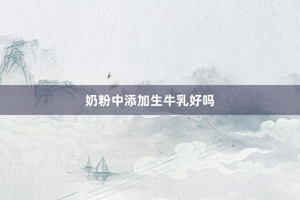 奶粉中添加生牛乳好吗