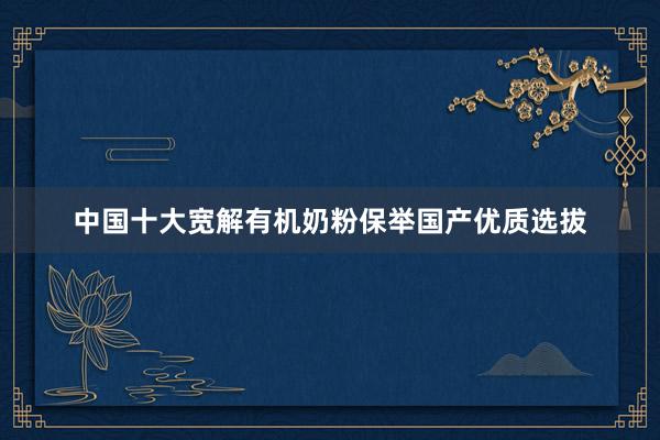 中国十大宽解有机奶粉保举国产优质选拔