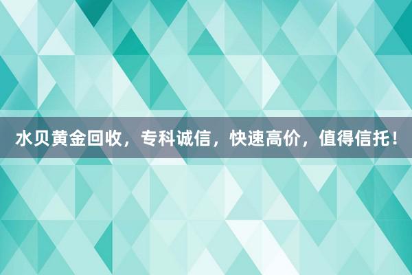 水贝黄金回收，专科诚信，快速高价，值得信托！