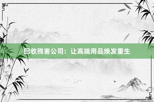 回收残害公司：让高端用品焕发重生