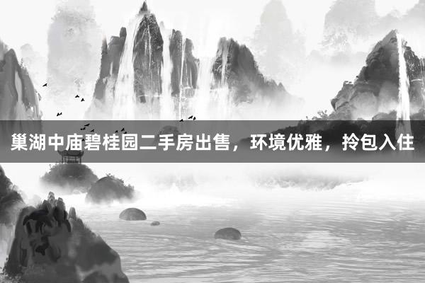 巢湖中庙碧桂园二手房出售，环境优雅，拎包入住