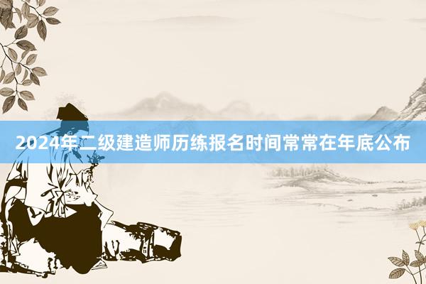 2024年二级建造师历练报名时间常常在年底公布