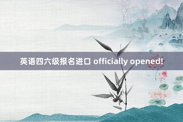 英语四六级报名进口 officially opened!