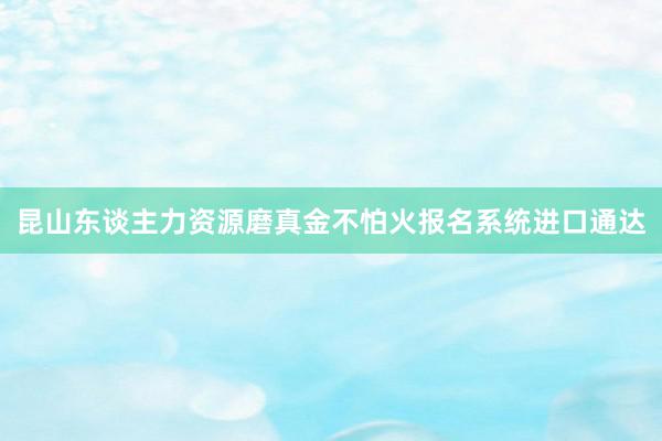 昆山东谈主力资源磨真金不怕火报名系统进口通达