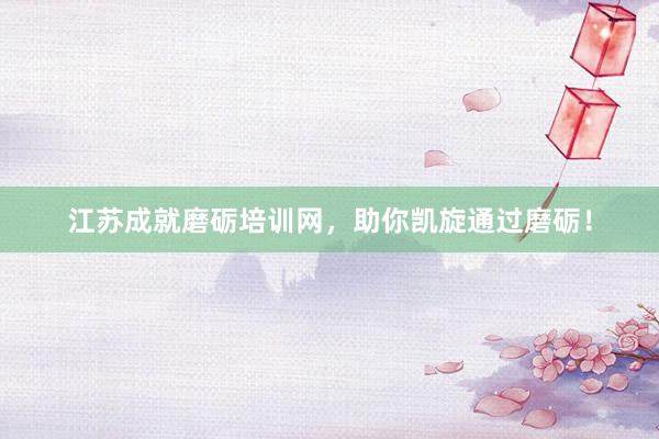 江苏成就磨砺培训网，助你凯旋通过磨砺！