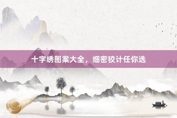 十字绣图案大全，细密狡计任你选