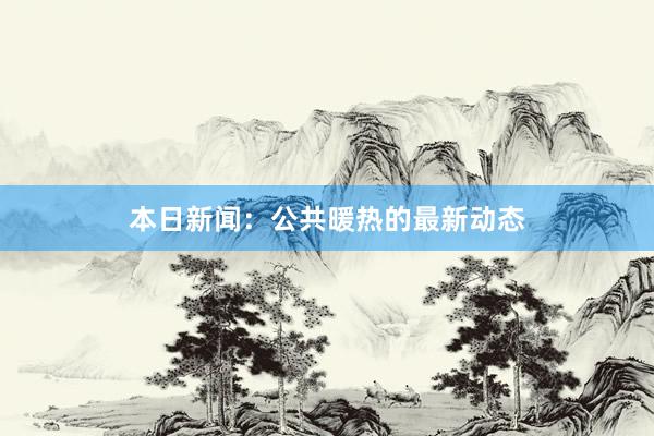 本日新闻：公共暖热的最新动态
