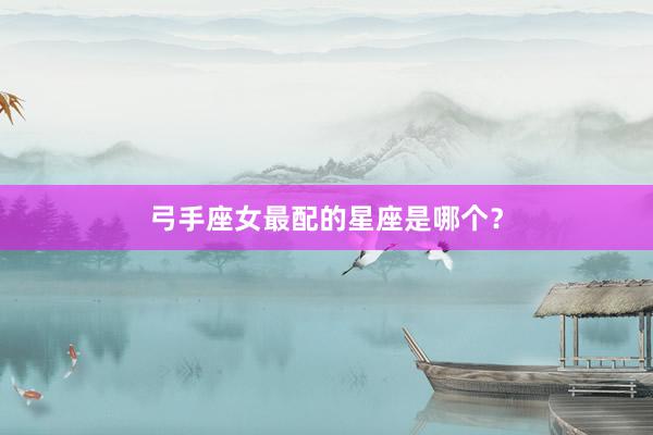弓手座女最配的星座是哪个？