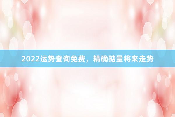 2022运势查询免费，精确掂量将来走势